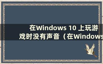 在Windows 10 上玩游戏时没有声音（在Windows 10 上玩游戏时没有声音）